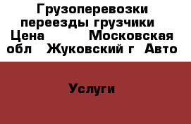 Грузоперевозки переезды грузчики › Цена ­ 300 - Московская обл., Жуковский г. Авто » Услуги   